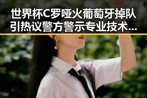世界杯C罗哑火葡萄牙掉队引热议警方警示专业技术证书风险